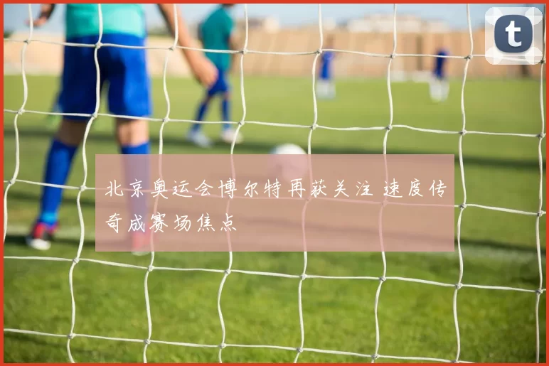 北京奥运会博尔特再获关注 速度传奇成赛场焦点
