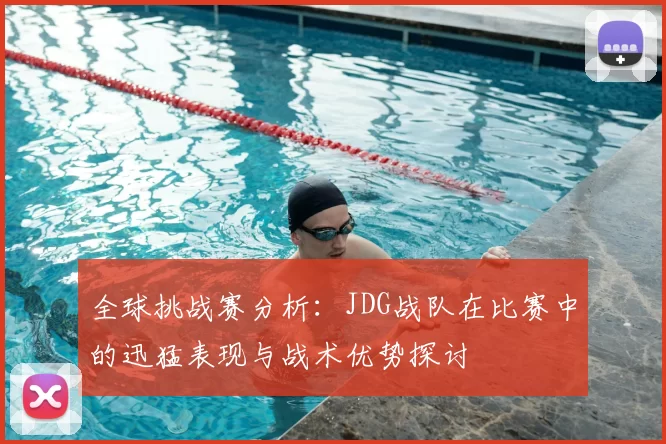 全球挑战赛分析：JDG战队在比赛中的迅猛表现与战术优势探讨