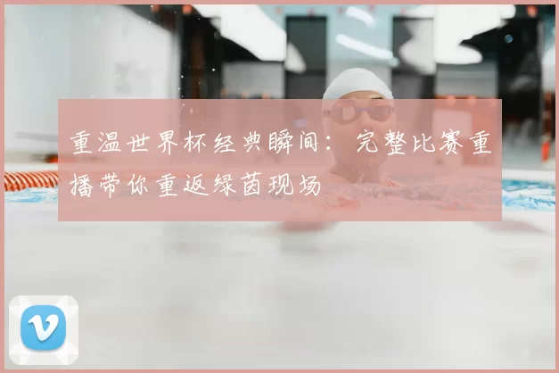 重温世界杯经典瞬间：完整比赛重播带你重返绿茵现场
