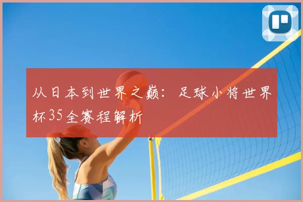 从日本到世界之巅：足球小将世界杯35全赛程解析