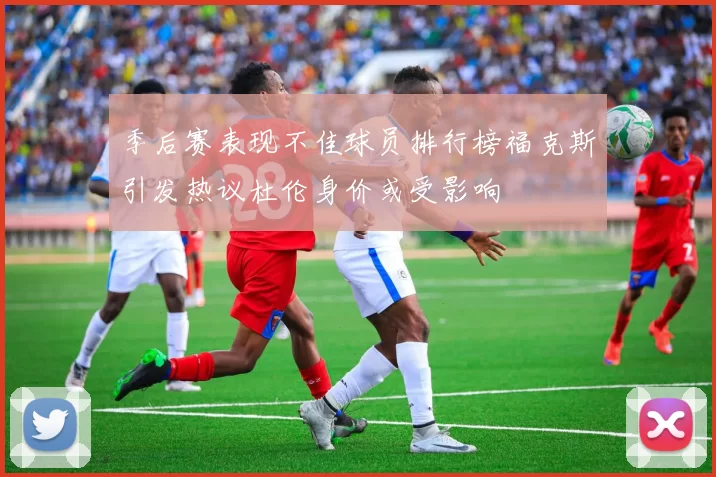季后赛表现不佳球员排行榜福克斯引发热议杜伦身价或受影响