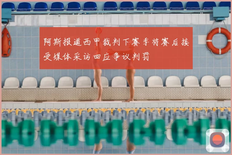 阿斯报道西甲裁判下赛季将赛后接受媒体采访回应争议判罚