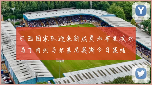 巴西国家队迎来新成员加布里埃尔马丁内利马尔基尼奥斯今日集结