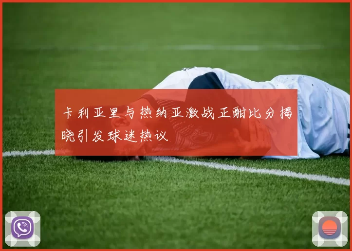 卡利亚里与热纳亚激战正酣比分揭晓引发球迷热议