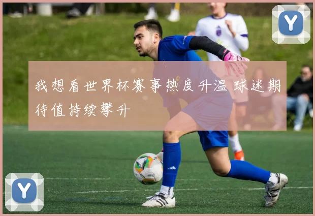 我想看世界杯赛事热度升温 球迷期待值持续攀升