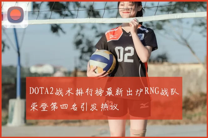 DOTA2战术排行榜最新出炉RNG战队荣登第四名引发热议