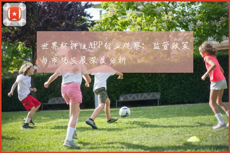 世界杯押注APP行业观察：监管政策与市场发展深度分析