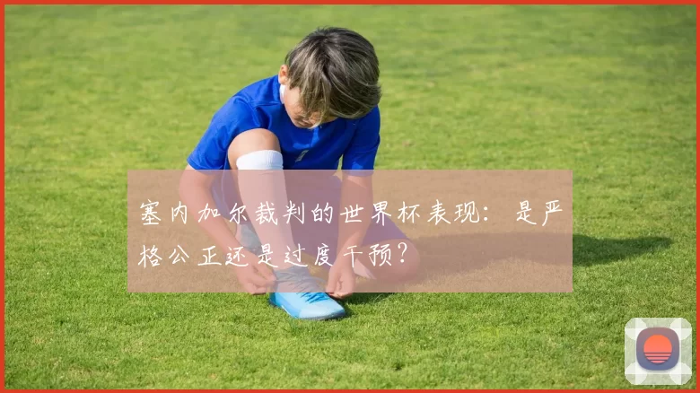 塞内加尔裁判的世界杯表现：是严格公正还是过度干预？