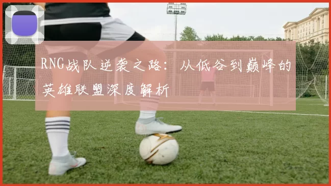 RNG战队逆袭之路：从低谷到巅峰的英雄联盟深度解析