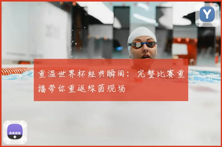 重温世界杯经典瞬间:完整比赛重播带你重返绿茵现场