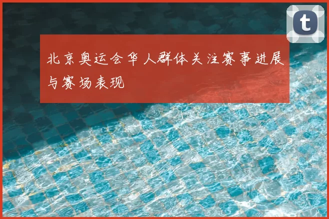 北京奥运会华人群体关注赛事进展与赛场表现