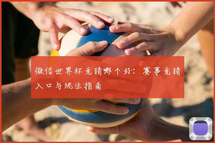 微信世界杯竞猜哪个好：赛事竞猜入口与玩法指南