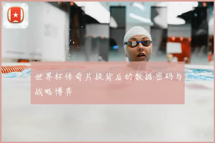 世界杯传奇片段背后的数据密码与战略博弈