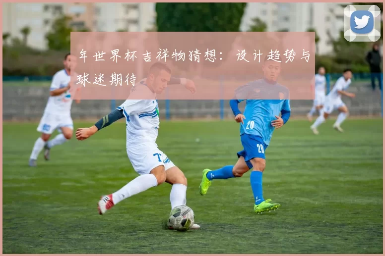 年世界杯吉祥物猜想：设计趋势与球迷期待