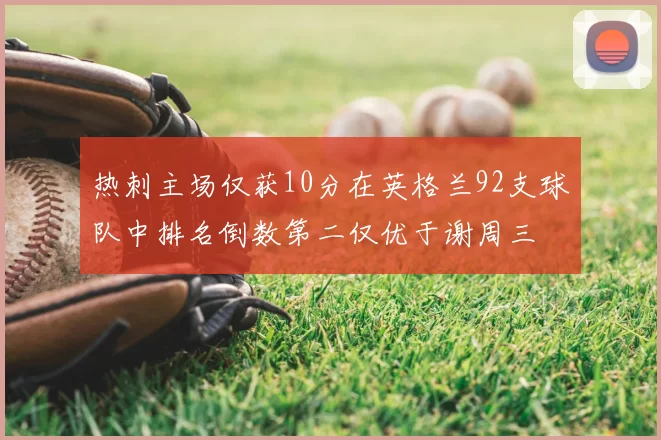 热刺主场仅获10分在英格兰92支球队中排名倒数第二仅优于谢周三