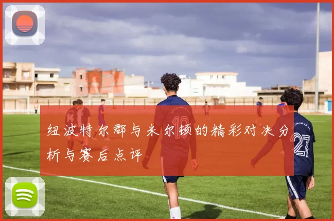 纽波特尔郡与米尔顿的精彩对决分析与赛后点评