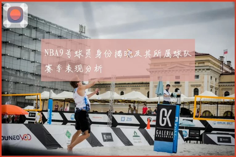 NBA9号球员身份揭晓及其所属球队赛季表现分析