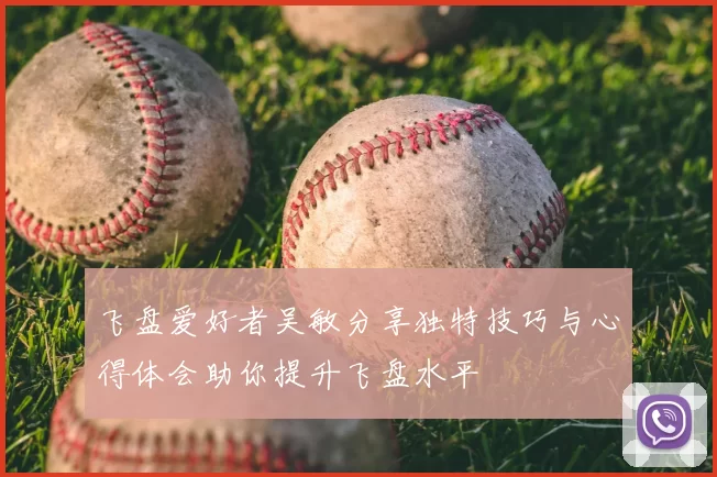 飞盘爱好者吴敏分享独特技巧与心得体会助你提升飞盘水平