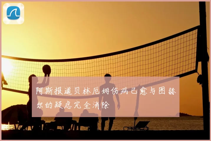 阿斯报道贝林厄姆伤病已愈与图赫尔的疑虑完全消除