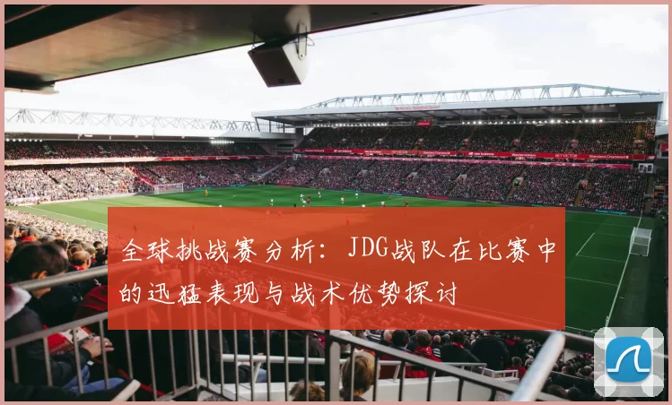 全球挑战赛分析：JDG战队在比赛中的迅猛表现与战术优势探讨