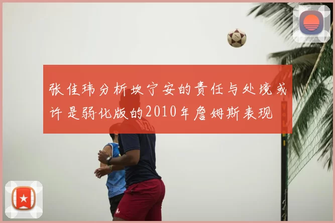 张佳玮分析坎宁安的责任与处境或许是弱化版的2010年詹姆斯表现