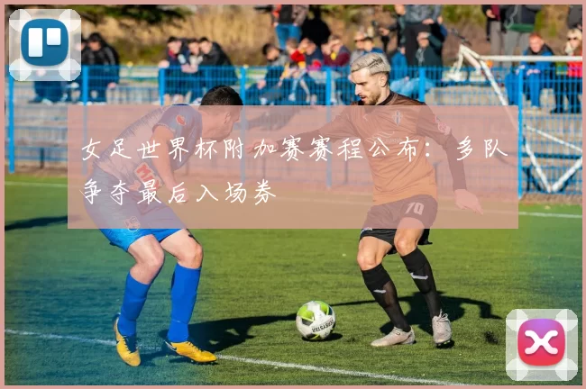女足世界杯附加赛赛程公布：多队争夺最后入场券