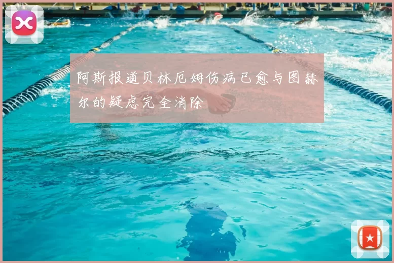 阿斯报道贝林厄姆伤病已愈与图赫尔的疑虑完全消除
