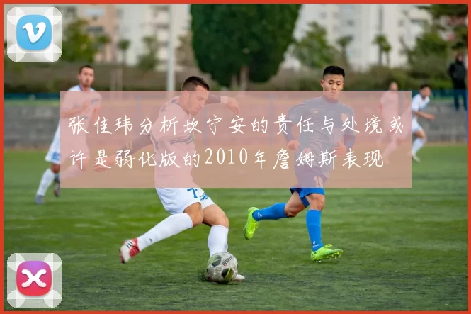 张佳玮分析坎宁安的责任与处境或许是弱化版的2010年詹姆斯表现