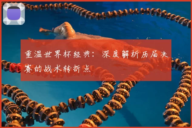 重温世界杯经典：深度解析历届决赛的战术转折点