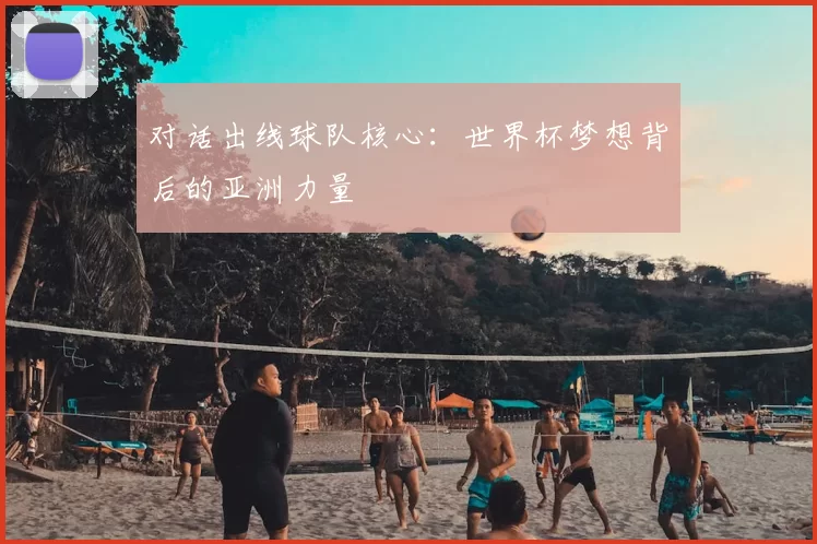 对话出线球队核心:世界杯梦想背后的亚洲力量