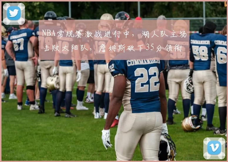 NBA常规赛激战进行中，湖人队主场击败太阳队，詹姆斯砍下35分领衔球队胜利