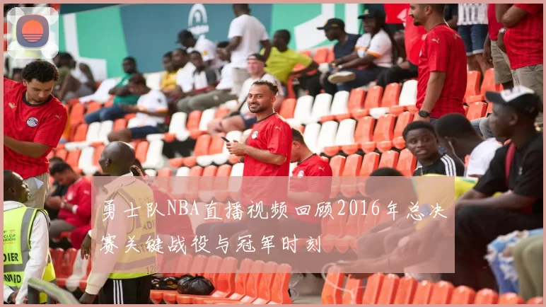 勇士队NBA直播视频回顾2016年总决赛关键战役与冠军时刻