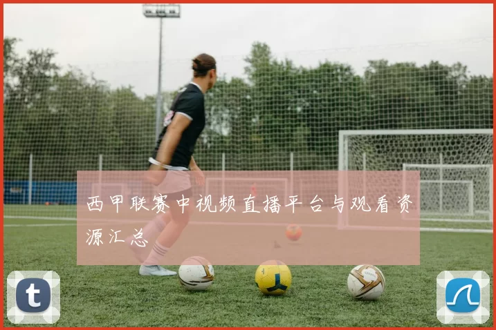 西甲联赛中视频直播平台与观看资源汇总