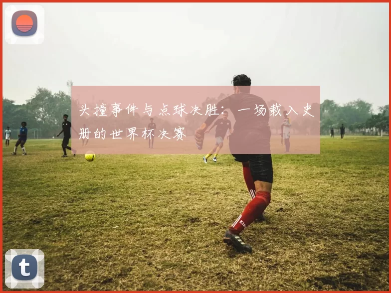 头撞事件与点球决胜：一场载入史册的世界杯决赛