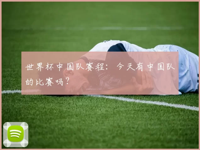 世界杯中国队赛程：今天有中国队的比赛吗？