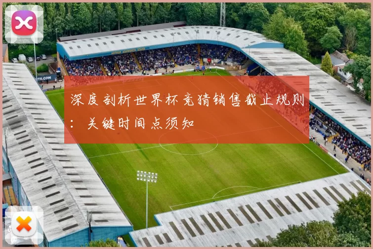深度剖析世界杯竞猜销售截止规则:关键时间点须知