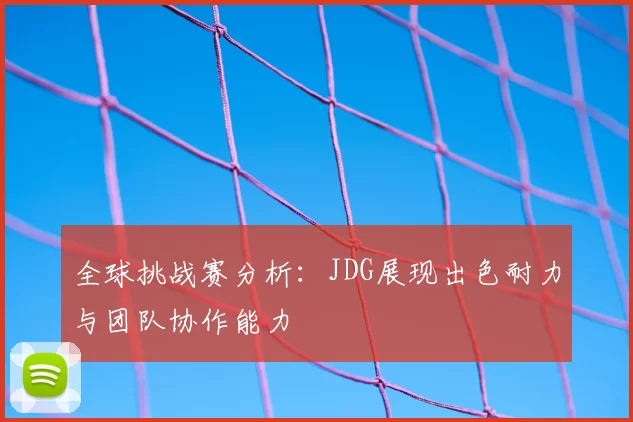 全球挑战赛分析：JDG展现出色耐力与团队协作能力
