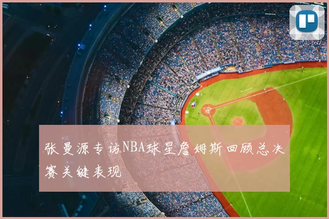 张曼源专访NBA球星詹姆斯回顾总决赛关键表现