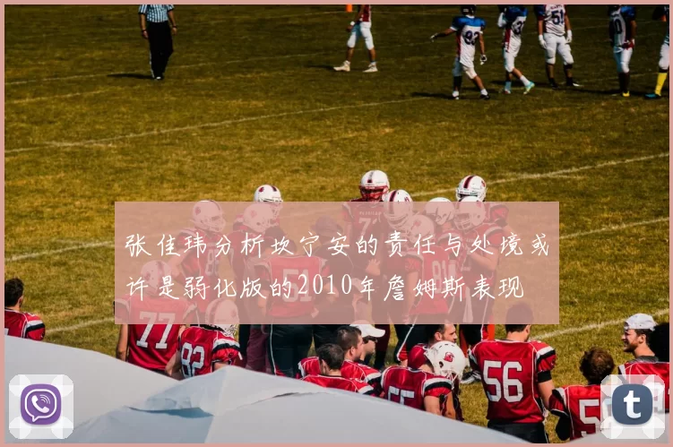 张佳玮分析坎宁安的责任与处境或许是弱化版的2010年詹姆斯表现