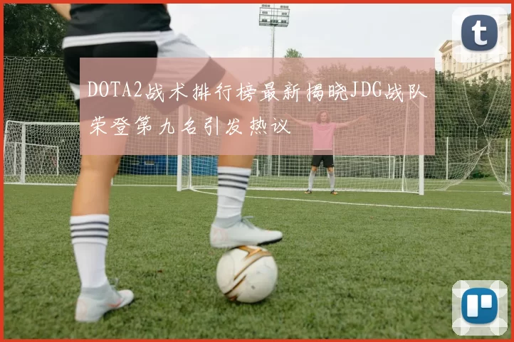 DOTA2战术排行榜最新揭晓JDG战队荣登第九名引发热议