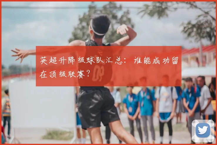 英超升降级球队汇总：谁能成功留在顶级联赛？