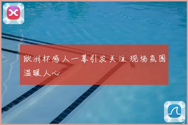 欧洲杯感人一幕引发关注 现场氛围温暖人心