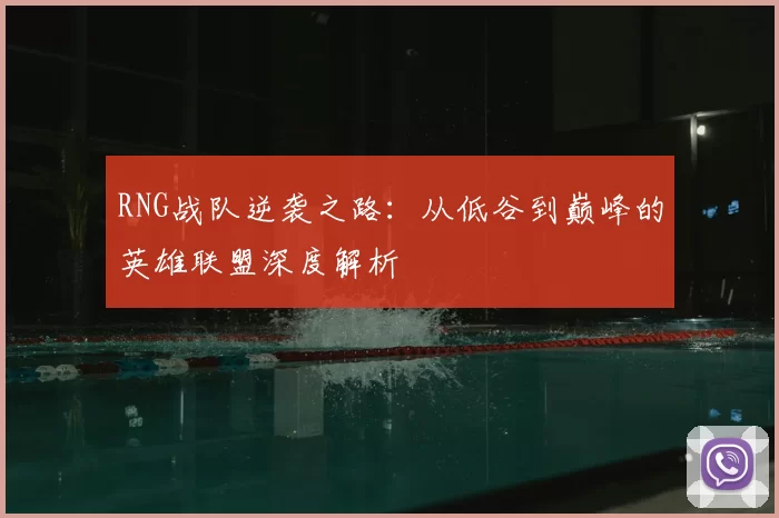 RNG战队逆袭之路：从低谷到巅峰的英雄联盟深度解析