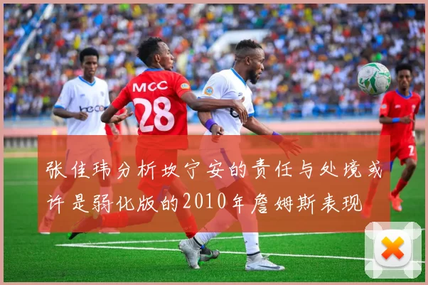 张佳玮分析坎宁安的责任与处境或许是弱化版的2010年詹姆斯表现