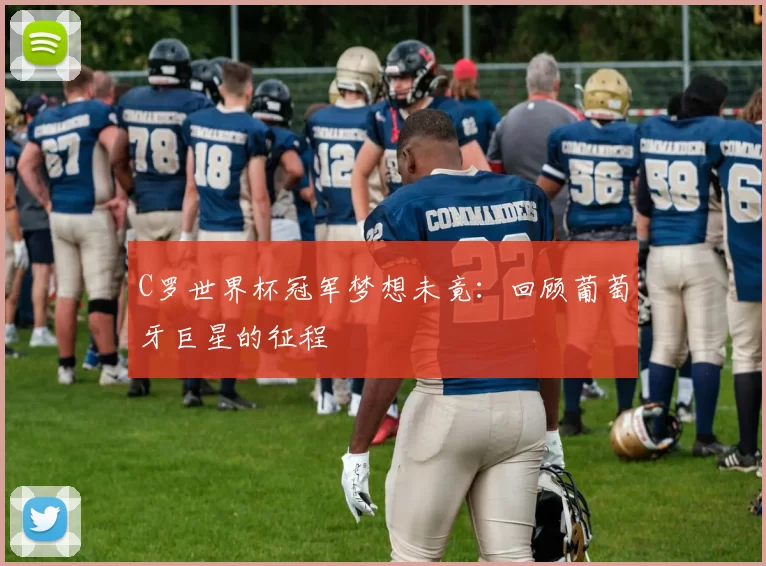 C罗世界杯冠军梦想未竟：回顾葡萄牙巨星的征程