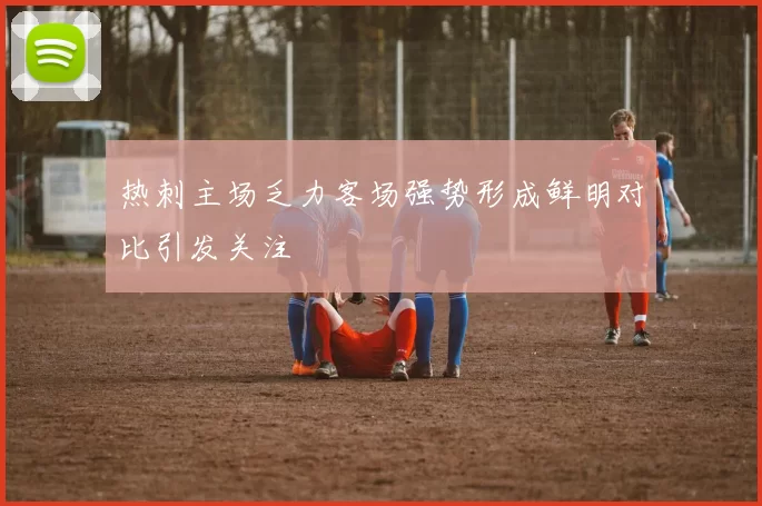 热刺主场乏力客场强势形成鲜明对比引发关注