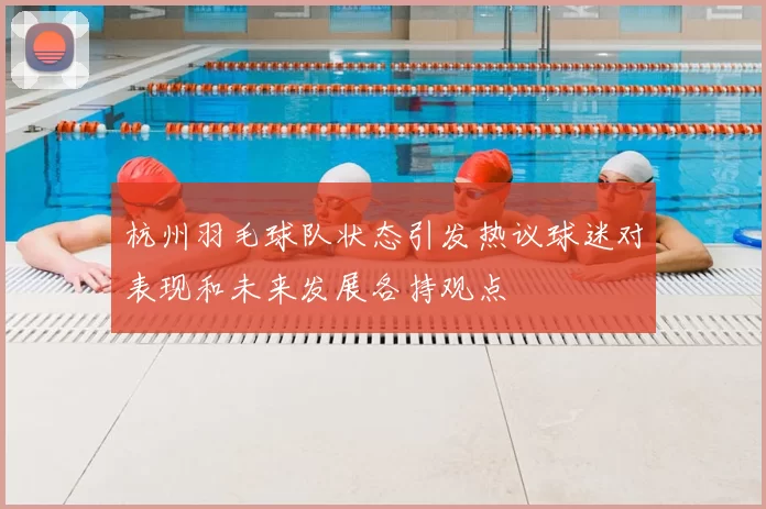 杭州羽毛球队状态引发热议球迷对表现和未来发展各持观点