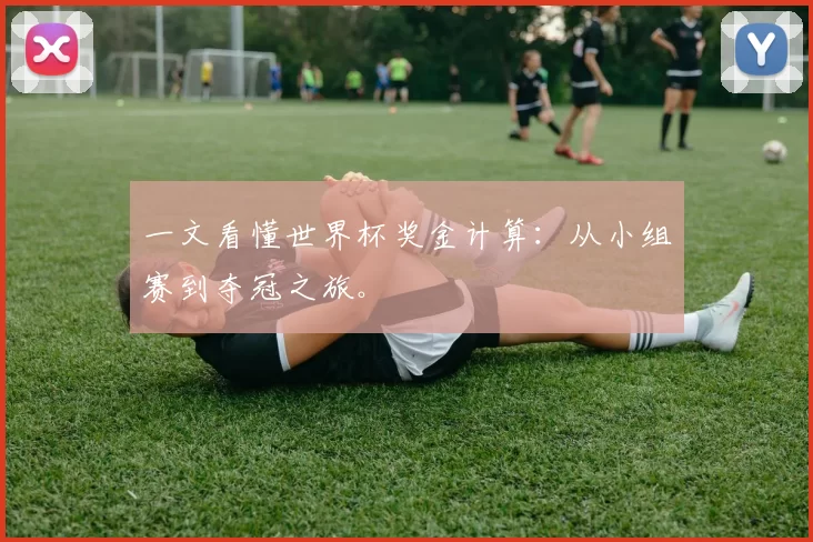 一文看懂世界杯奖金计算：从小组赛到夺冠之旅。