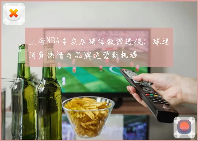 上海NBA专卖店销售数据透视：球迷消费热情与品牌运营新机遇
