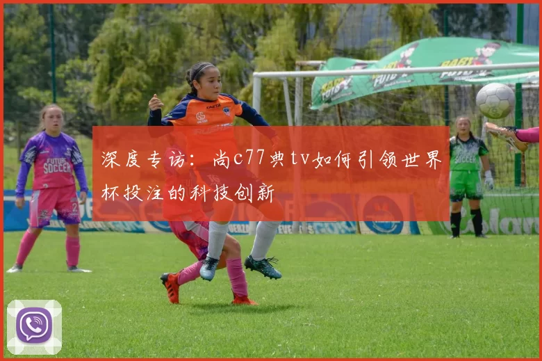 深度专访：尚c77典tv如何引领世界杯投注的科技创新